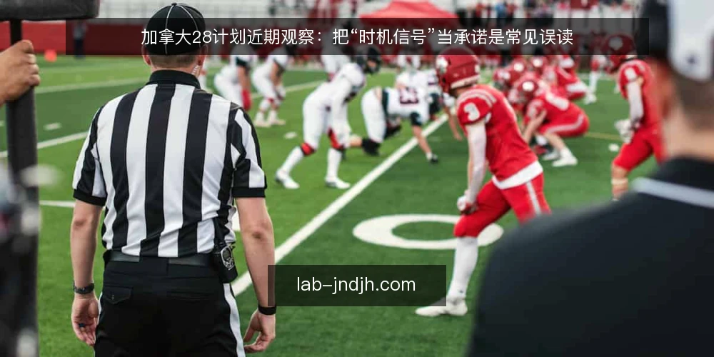 加拿大28计划近期观察：把“时机信号”当承诺是常见误读 — 当下讨论“时机信号”的语境 配图