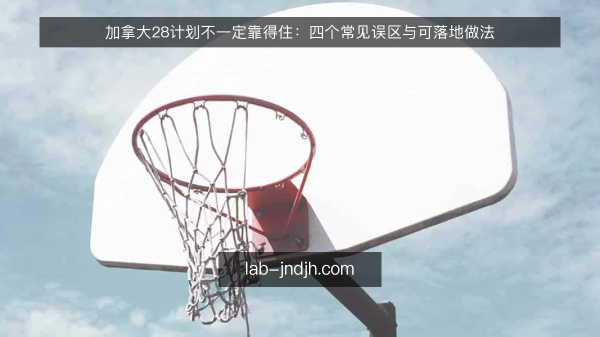 加拿大28计划不一定靠得住：四个常见误区与可落地做法